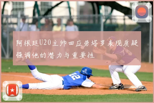 阿根廷U20主帅回应劳塔罗表现质疑强调他的潜力与重要性