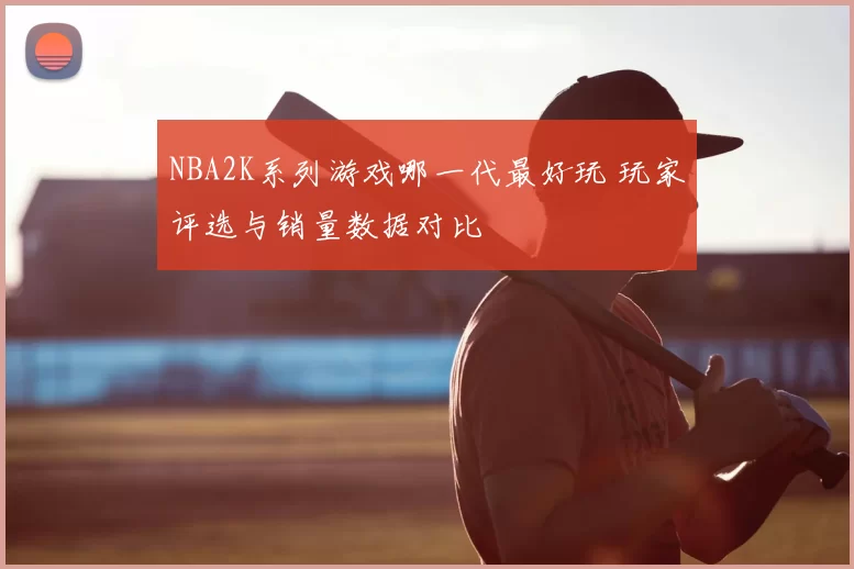 NBA2K系列游戏哪一代最好玩 玩家评选与销量数据对比