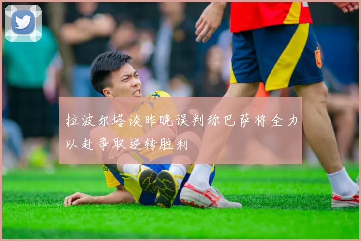 拉波尔塔谈昨晚误判称巴萨将全力以赴争取逆转胜利