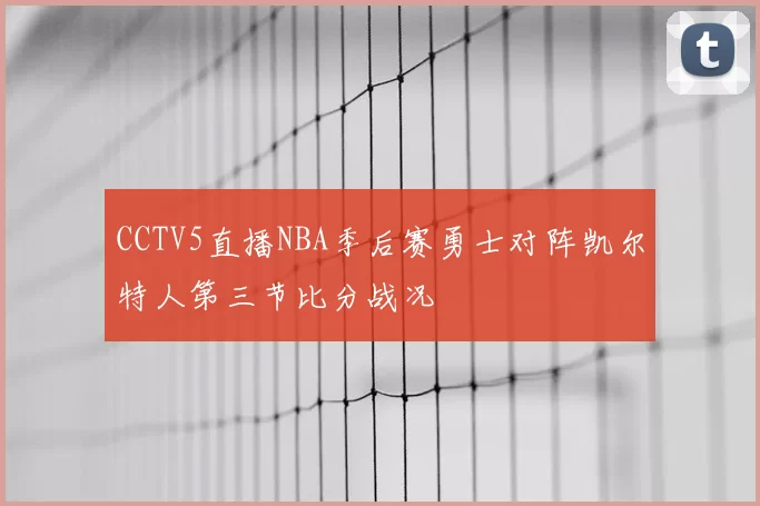 CCTV5直播NBA季后赛勇士对阵凯尔特人第三节比分战况