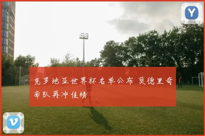 克罗地亚世界杯名单公布 莫德里奇率队再冲佳绩