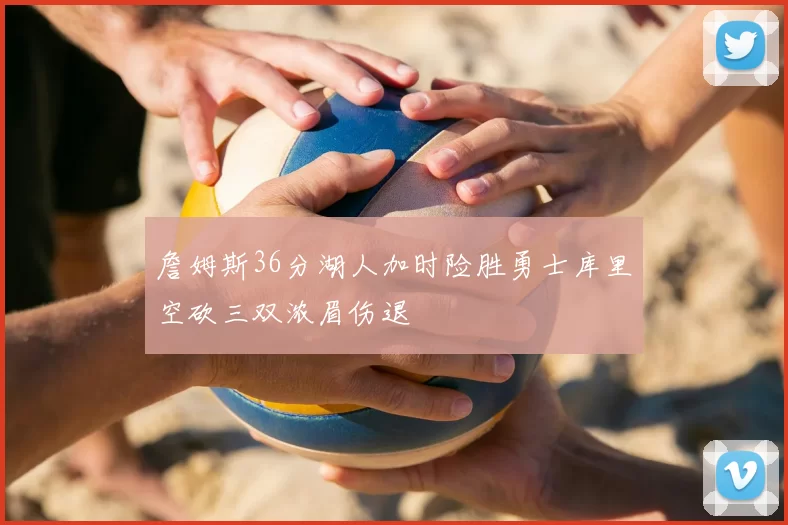 詹姆斯36分湖人加时险胜勇士库里空砍三双浓眉伤退