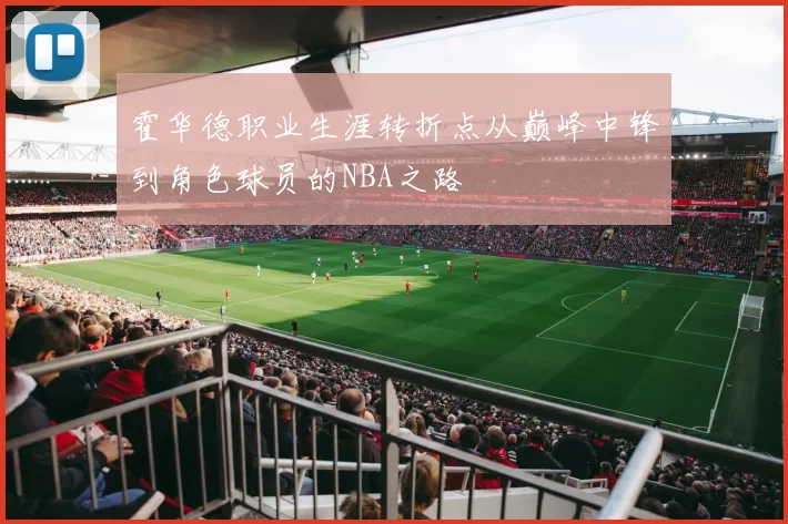 霍华德职业生涯转折点从巅峰中锋到角色球员的NBA之路