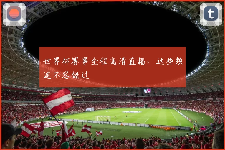 世界杯赛事全程高清直播，这些频道不容错过