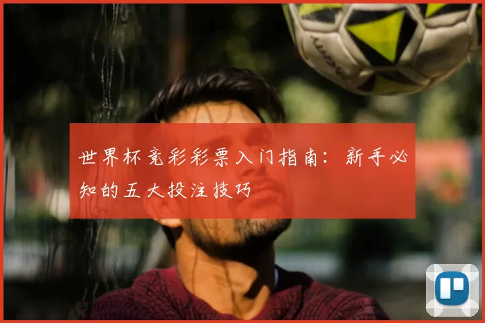 世界杯竞彩彩票入门指南：新手必知的五大投注技巧