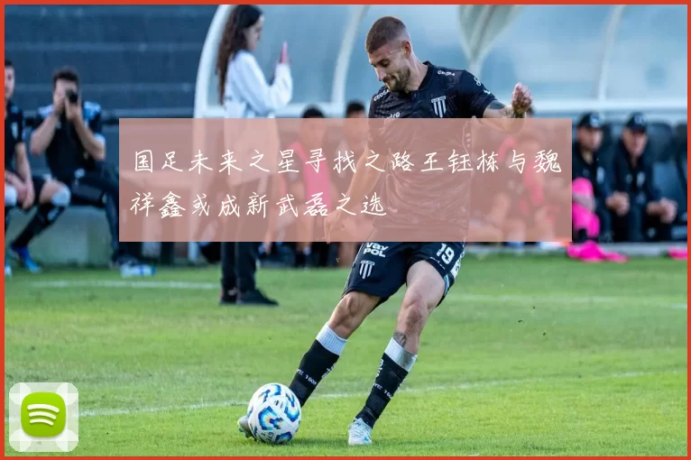 国足未来之星寻找之路王钰栋与魏祥鑫或成新武磊之选