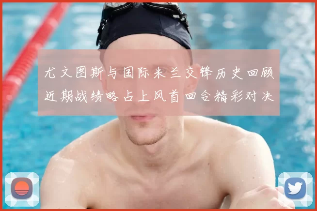 尤文图斯与国际米兰交锋历史回顾近期战绩略占上风首回合精彩对决回顾