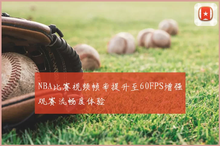 NBA比赛视频帧率提升至60FPS增强观赛流畅度体验