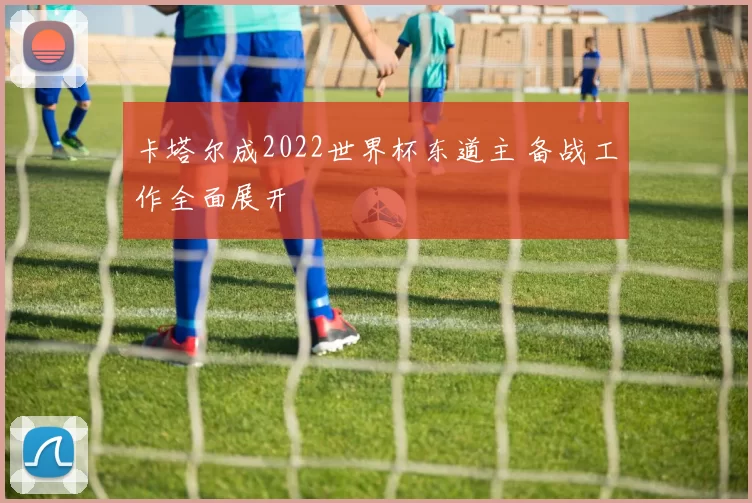 卡塔尔成2022世界杯东道主 备战工作全面展开