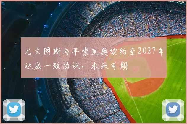 尤文图斯与平索里奥续约至2027年达成一致协议，未来可期