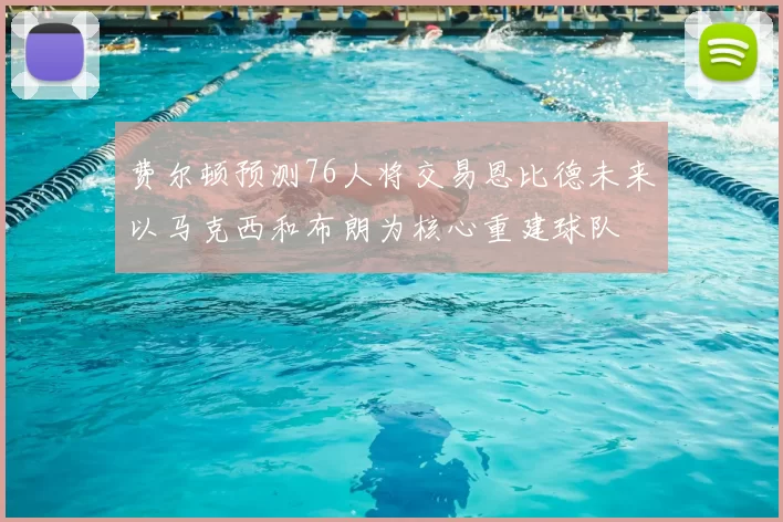 费尔顿预测76人将交易恩比德未来以马克西和布朗为核心重建球队