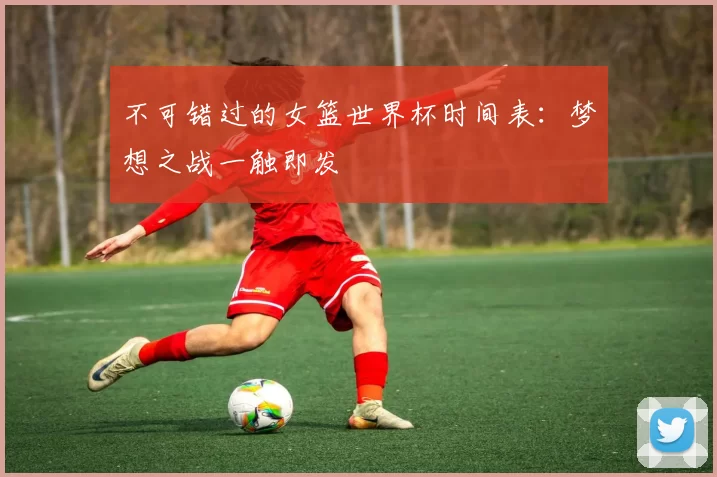 不可错过的女篮世界杯时间表:梦想之战一触即发