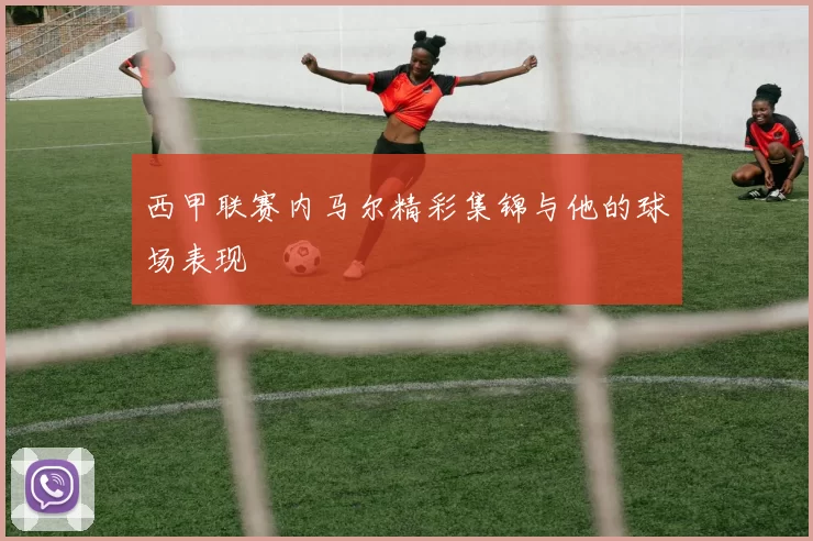 西甲联赛内马尔精彩集锦与他的球场表现