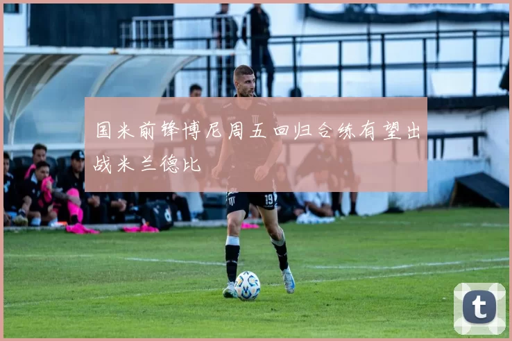 国米前锋博尼周五回归合练有望出战米兰德比